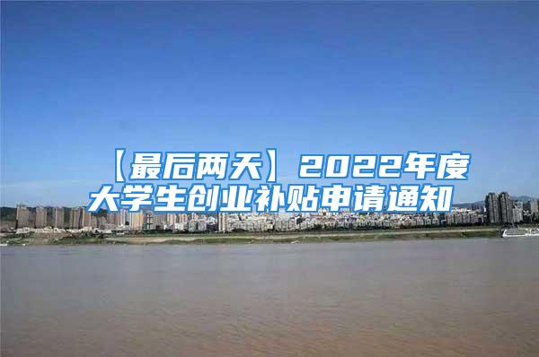 【最后兩天】2022年度大學生創(chuàng)業(yè)補貼申請通知