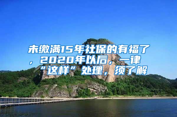 未繳滿15年社保的有福了，2020年以后，一律“這樣”處理，須了解