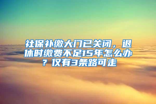 社保補繳大門已關閉，退休時繳費不足15年怎么辦？僅有3條路可走