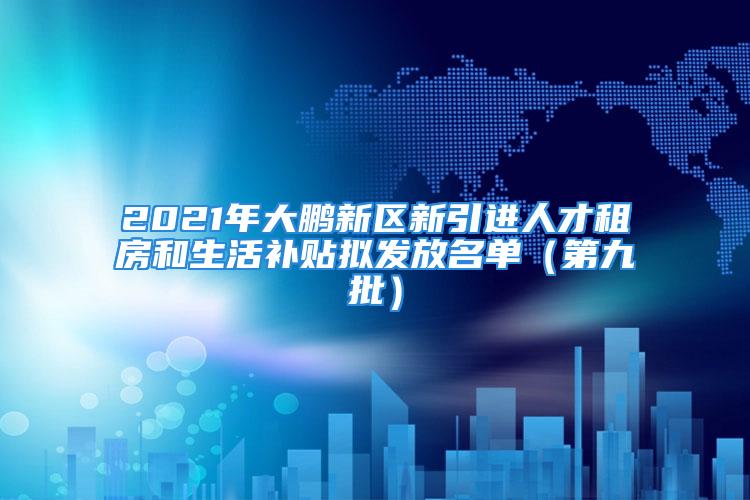 2021年大鵬新區(qū)新引進(jìn)人才租房和生活補(bǔ)貼擬發(fā)放名單（第九批）