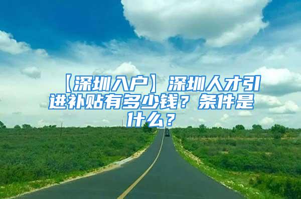 【深圳入戶】深圳人才引進(jìn)補(bǔ)貼有多少錢？條件是什么？