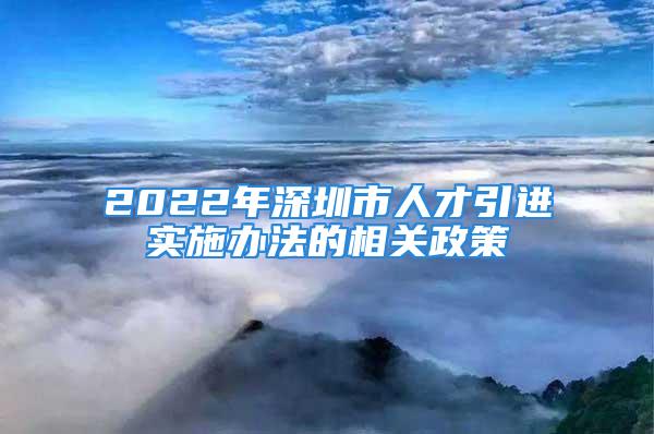 2022年深圳市人才引進(jìn)實(shí)施辦法的相關(guān)政策