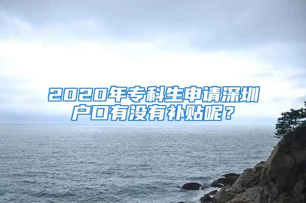 2020年專(zhuān)科生申請(qǐng)深圳戶口有沒(méi)有補(bǔ)貼呢？