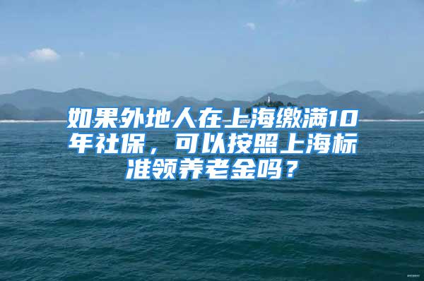 如果外地人在上海繳滿10年社保，可以按照上海標(biāo)準(zhǔn)領(lǐng)養(yǎng)老金嗎？