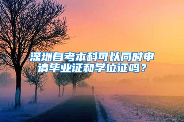 深圳自考本科可以同時申請畢業(yè)證和學位證嗎？