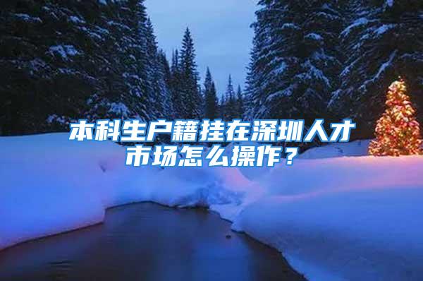 本科生戶籍掛在深圳人才市場怎么操作？