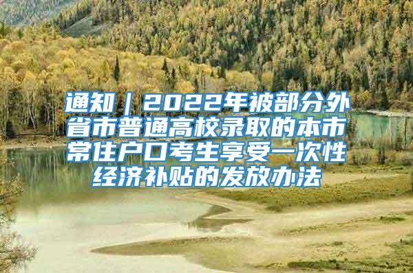 通知｜2022年被部分外省市普通高校錄取的本市常住戶口考生享受一次性經(jīng)濟(jì)補(bǔ)貼的發(fā)放辦法