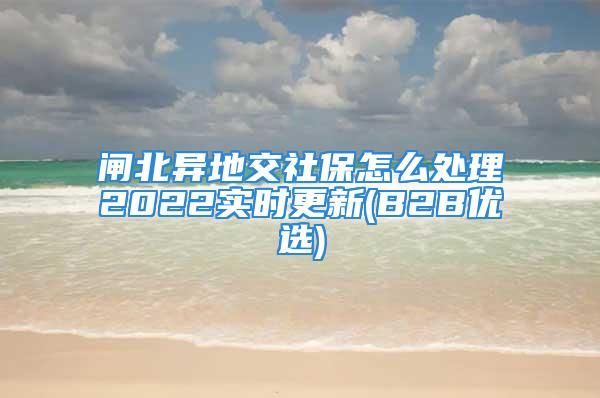 閘北異地交社保怎么處理2022實(shí)時(shí)更新(B2B優(yōu)選)