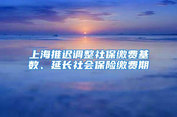 上海推遲調(diào)整社保繳費(fèi)基數(shù)、延長社會(huì)保險(xiǎn)繳費(fèi)期