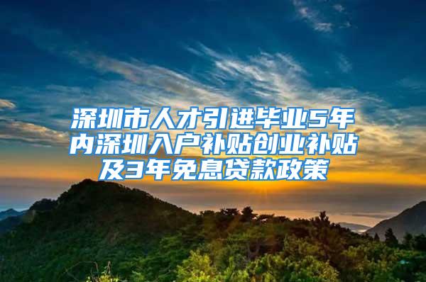 深圳市人才引進(jìn)畢業(yè)5年內(nèi)深圳入戶補貼創(chuàng)業(yè)補貼及3年免息貸款政策