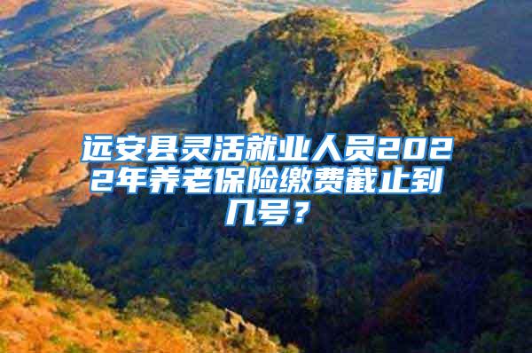 遠(yuǎn)安縣靈活就業(yè)人員2022年養(yǎng)老保險繳費截止到幾號？