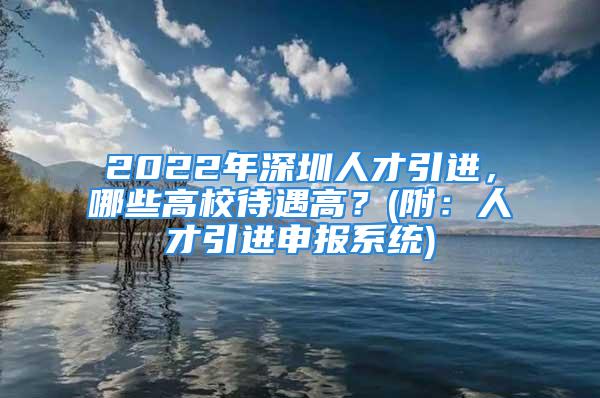 2022年深圳人才引進(jìn)，哪些高校待遇高？(附：人才引進(jìn)申報(bào)系統(tǒng))