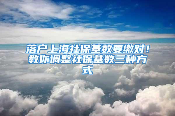 落戶上海社?；鶖?shù)要繳對！教你調(diào)整社?；鶖?shù)三種方式