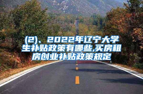 (2)、2022年遼寧大學(xué)生補(bǔ)貼政策有哪些,買房租房創(chuàng)業(yè)補(bǔ)貼政策規(guī)定