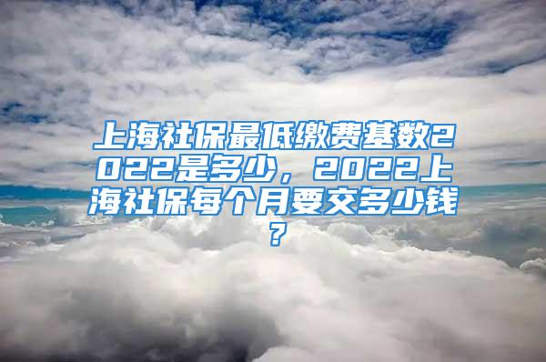 上海社保最低繳費(fèi)基數(shù)2022是多少，2022上海社保每個月要交多少錢？