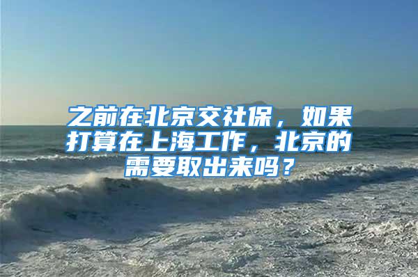 之前在北京交社保，如果打算在上海工作，北京的需要取出來嗎？