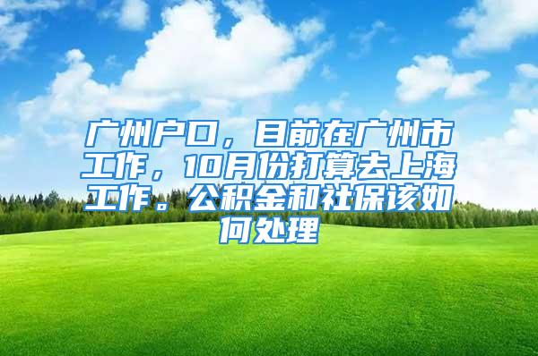 廣州戶口，目前在廣州市工作，10月份打算去上海工作。公積金和社保該如何處理