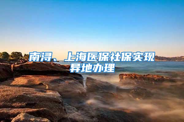 南潯、上海醫(yī)保社保實現(xiàn)異地辦理