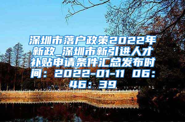 深圳市落戶政策2022年新政_深圳市新引進人才補貼申請條件匯總發(fā)布時間：2022-01-11 06：46：39