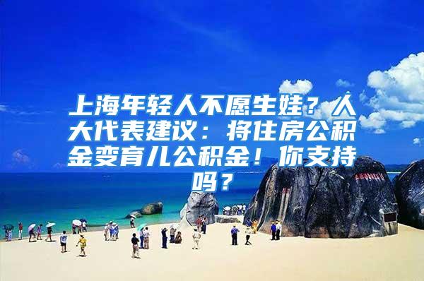 上海年輕人不愿生娃？人大代表建議：將住房公積金變育兒公積金！你支持嗎？