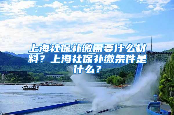 上海社保補(bǔ)繳需要什么材料？上海社保補(bǔ)繳條件是什么？