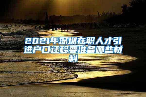 2021年深圳在職人才引進(jìn)戶口遷移要準(zhǔn)備哪些材料