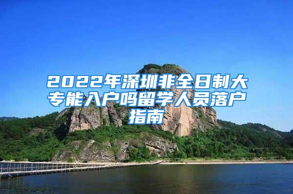 2022年深圳非全日制大專能入戶嗎留學(xué)人員落戶指南