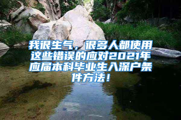 我很生氣，很多人都使用這些錯誤的應對2021年應屆本科畢業(yè)生入深戶條件方法！