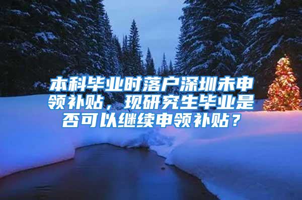 本科畢業(yè)時(shí)落戶深圳未申領(lǐng)補(bǔ)貼，現(xiàn)研究生畢業(yè)是否可以繼續(xù)申領(lǐng)補(bǔ)貼？