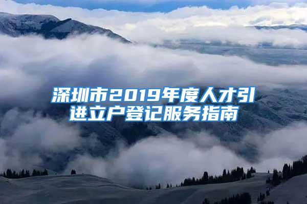 深圳市2019年度人才引進(jìn)立戶登記服務(wù)指南