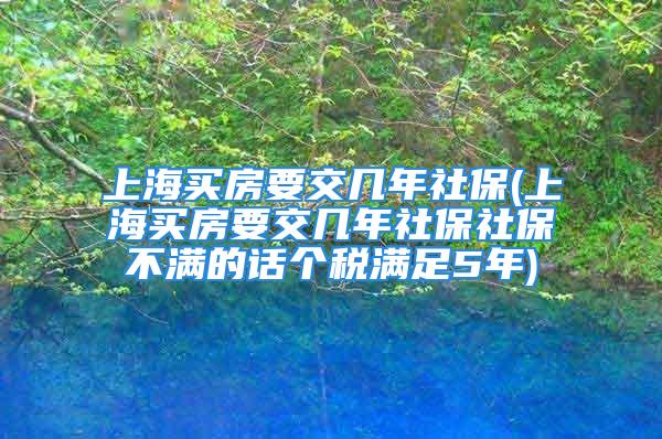 上海買房要交幾年社保(上海買房要交幾年社保社保不滿的話個稅滿足5年)