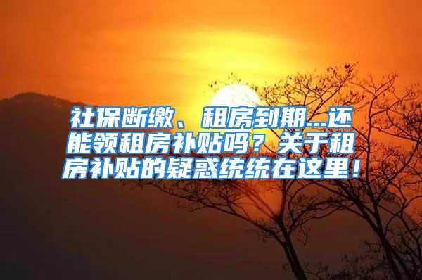 社保斷繳、租房到期...還能領(lǐng)租房補(bǔ)貼嗎？關(guān)于租房補(bǔ)貼的疑惑統(tǒng)統(tǒng)在這里！