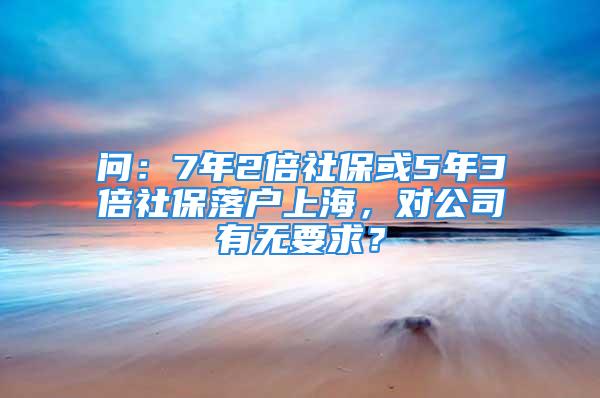 問：7年2倍社?；?年3倍社保落戶上海，對(duì)公司有無(wú)要求？