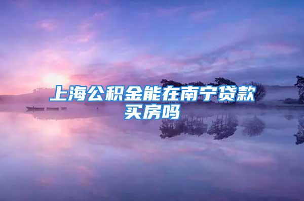 上海公積金能在南寧貸款買房嗎