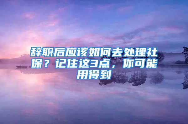 辭職后應該如何去處理社保？記住這3點，你可能用得到