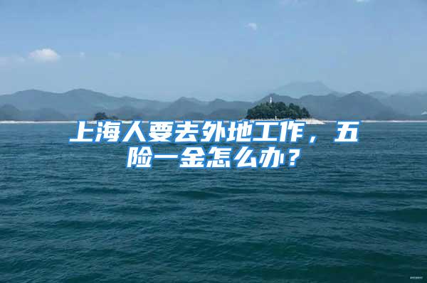 上海人要去外地工作，五險(xiǎn)一金怎么辦？