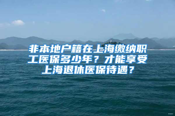 非本地戶籍在上海繳納職工醫(yī)保多少年？才能享受上海退休醫(yī)保待遇？