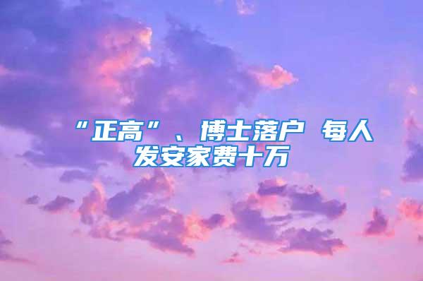 “正高”、博士落戶 每人發(fā)安家費十萬