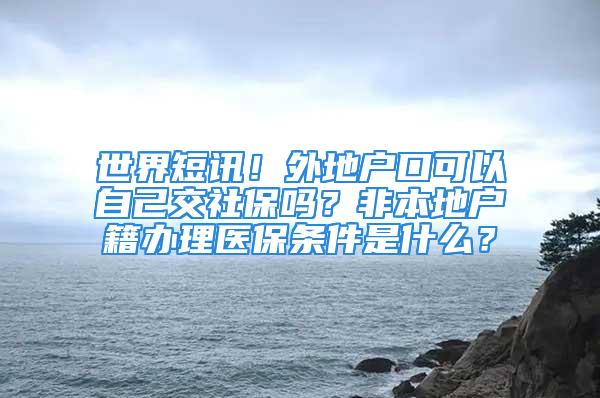 世界短訊！外地戶口可以自己交社保嗎？非本地戶籍辦理醫(yī)保條件是什么？