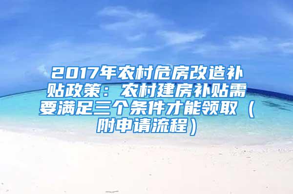 2017年農(nóng)村危房改造補貼政策：農(nóng)村建房補貼需要滿足三個條件才能領(lǐng)取（附申請流程）