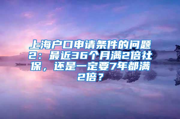 上海戶口申請條件的問題2：最近36個月滿2倍社保，還是一定要7年都滿2倍？