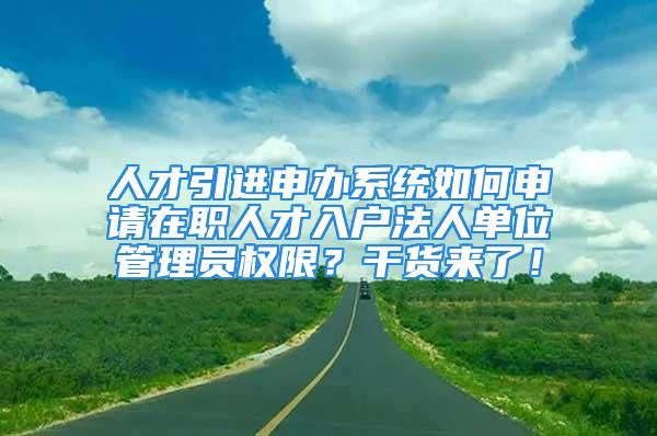 人才引進申辦系統(tǒng)如何申請在職人才入戶法人單位管理員權限？干貨來了！