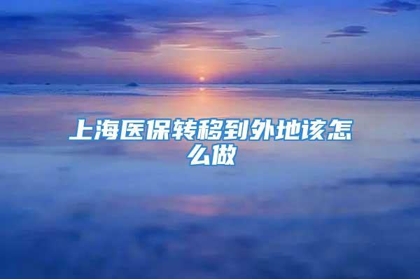 上海醫(yī)保轉(zhuǎn)移到外地該怎么做