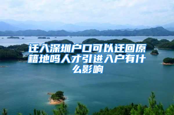 遷入深圳戶口可以遷回原籍地嗎人才引進(jìn)入戶有什么影響