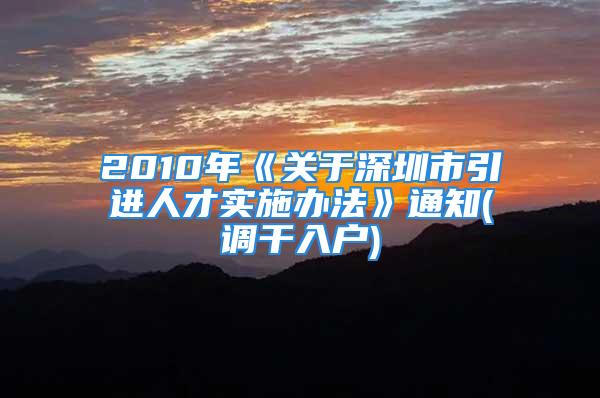 2010年《關(guān)于深圳市引進(jìn)人才實施辦法》通知(調(diào)干入戶)