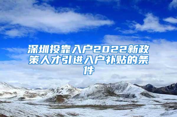 深圳投靠入戶2022新政策人才引進入戶補貼的條件