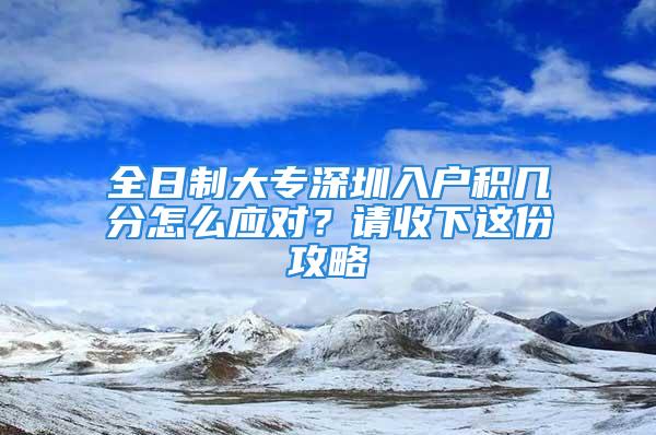 全日制大專深圳入戶積幾分怎么應(yīng)對(duì)？請(qǐng)收下這份攻略