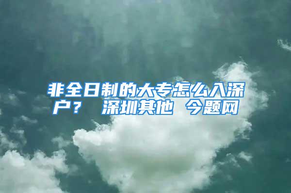 非全日制的大專怎么入深戶？ 深圳其他 今題網(wǎng)