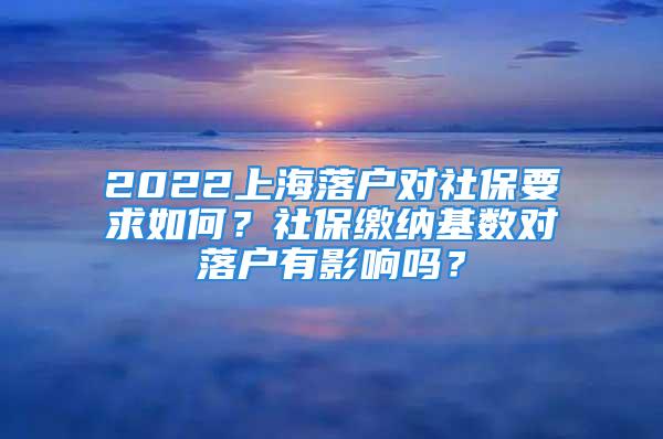 2022上海落戶對社保要求如何？社保繳納基數(shù)對落戶有影響嗎？