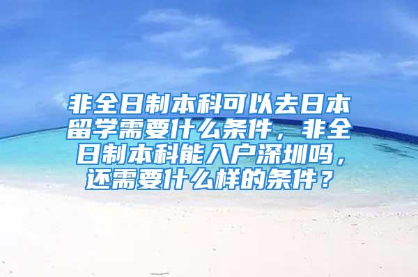 非全日制本科可以去日本留學(xué)需要什么條件，非全日制本科能入戶深圳嗎，還需要什么樣的條件？